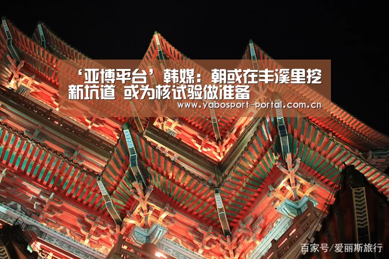 ‘亚博平台’韩媒:朝或在丰溪里挖新坑道 或为核试验做准备(图1) 亚博
