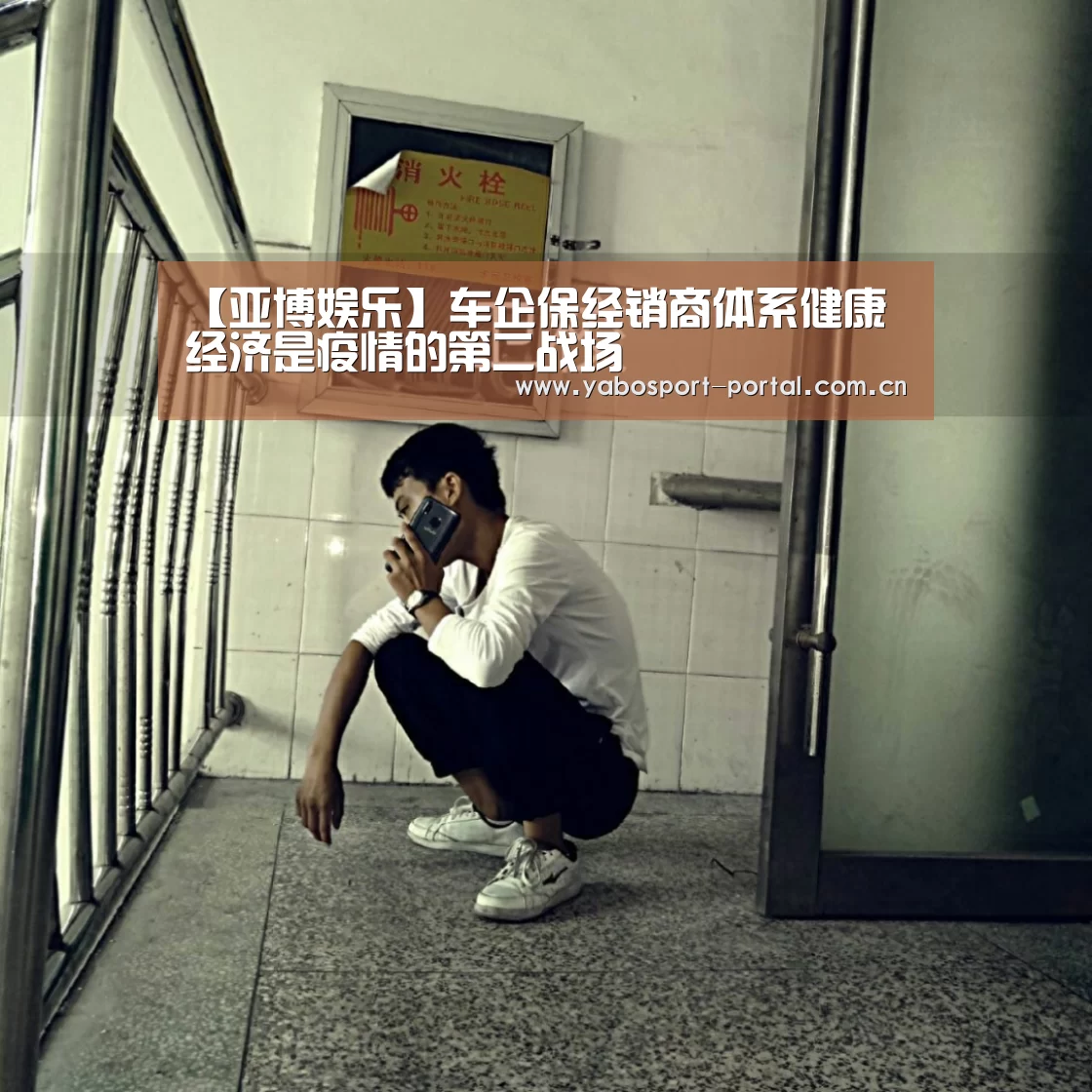 【亚博娱乐】车企保经销商体系健康 经济是疫情的第二战场(图2) 亚博娱乐