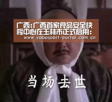 广西:广西首家食品安全快检中心在玉林市正式启用:亚博(图1) 亚博平台