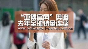 “亚博官网”奥迪去年全球销量连续8年增长 12月猛增34%(图1) 亚博娱乐